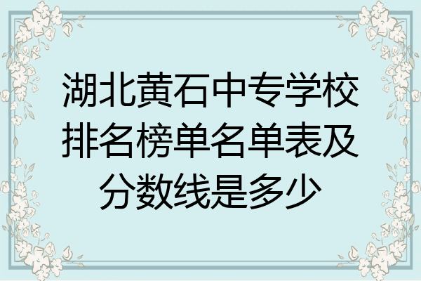 湖北黄石中专学校排名榜单名单表及分数线是多少