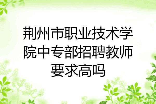 荆州市职业技术学院中专部招聘教师要求高吗