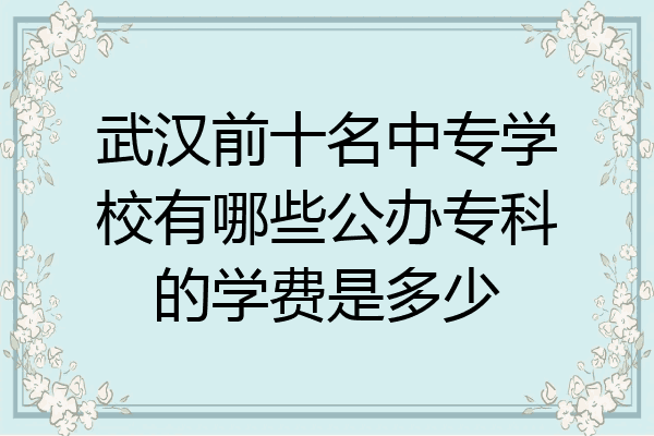 武汉前十名中专学校有哪些公办专科的学费是多少