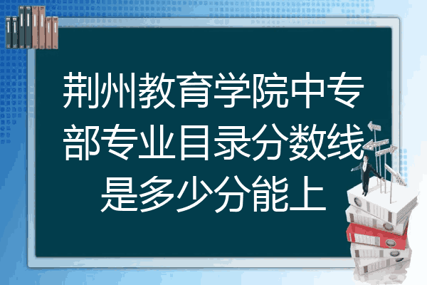 荆州教育学院中专部专业目录分数线是多少分能上