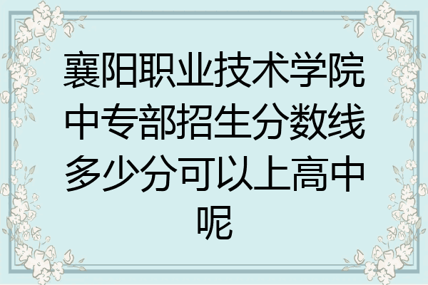 襄阳职业技术学院中专部招生分数线多少分可以上高中呢
