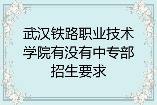 武汉铁路职业技术学院有没有中专部招生要求
