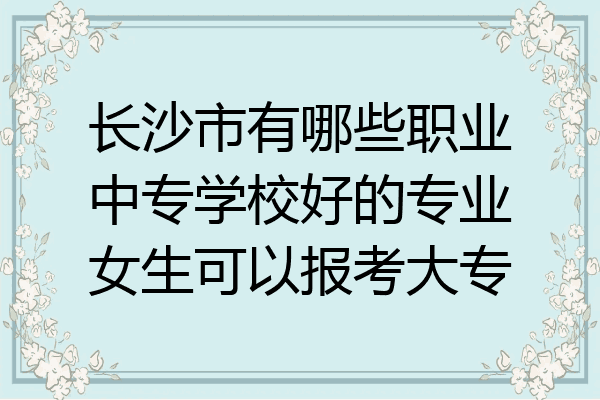 长沙市有哪些职业中专学校好的专业女生可以报考大专
