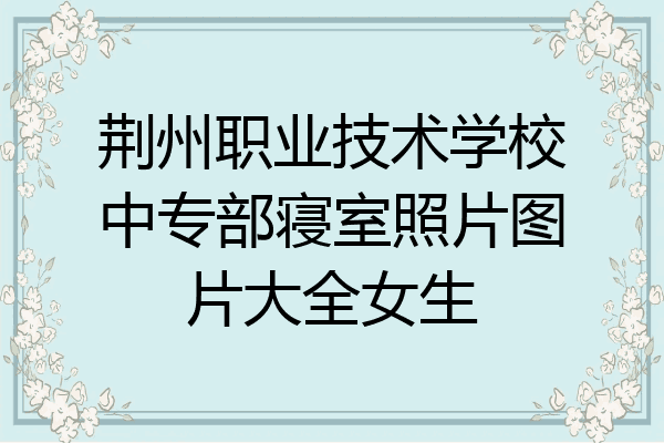 荆州职业技术学校中专部寝室照片图片大全女生