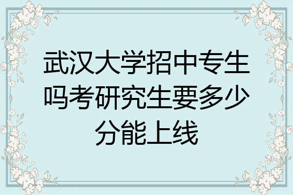 武汉大学招中专生吗考研究生要多少分能上线