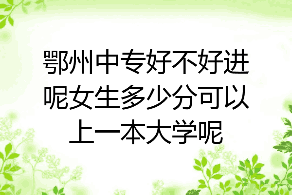 鄂州中专好不好进呢女生多少分可以上一本大学呢