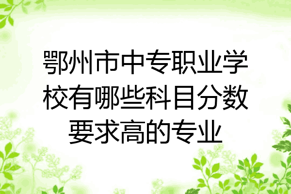 鄂州市中专职业学校有哪些科目分数要求高的专业