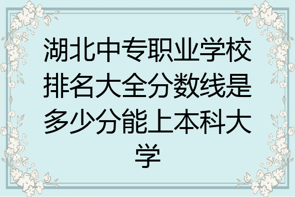 湖北中专职业学校排名大全分数线是多少分能上本科大学
