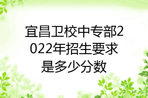 宜昌卫校中专部2022年招生要求是多少分数