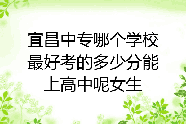 宜昌中专哪个学校最好考的多少分能上高中呢女生