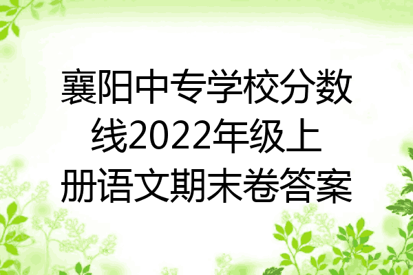 襄阳中专学校分数线2022年级上册语文期末卷答案