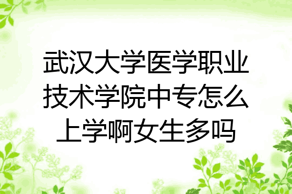 武汉大学医学职业技术学院中专怎么上学啊女生多吗