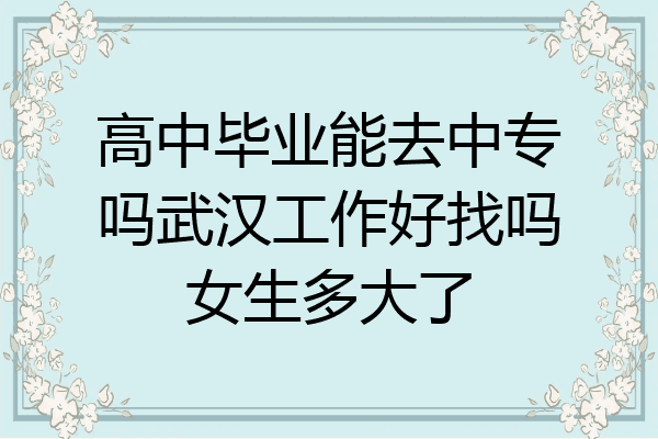 高中毕业能去中专吗武汉工作好找吗女生多大了