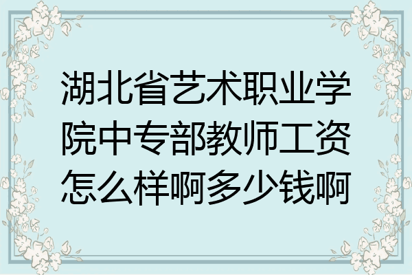湖北省艺术职业学院中专部教师工资怎么样啊多少钱啊