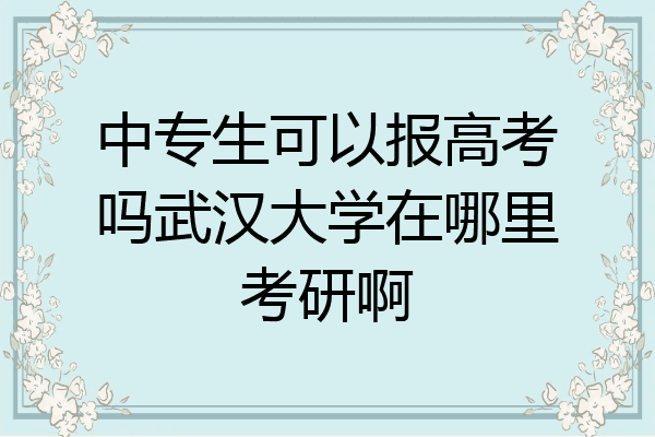 中专生可以报高考吗武汉大学在哪里考研啊