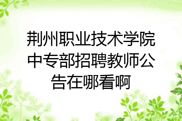 荆州职业技术学院中专部招聘教师公告在哪看啊
