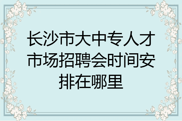 长沙市大中专人才市场招聘会时间安排在哪里