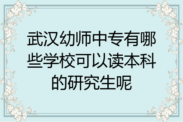 武汉幼师中专有哪些学校可以读本科的研究生呢