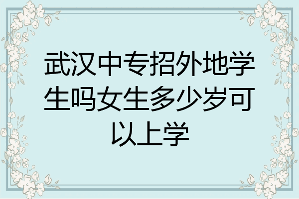 武汉中专招外地学生吗女生多少岁可以上学