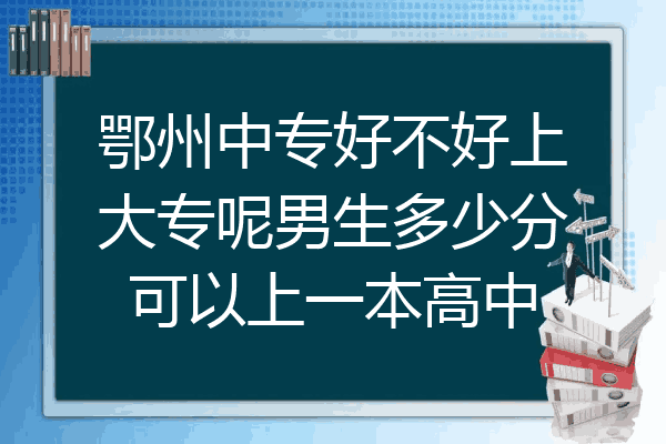 鄂州中专好不好上大专呢男生多少分可以上一本高中