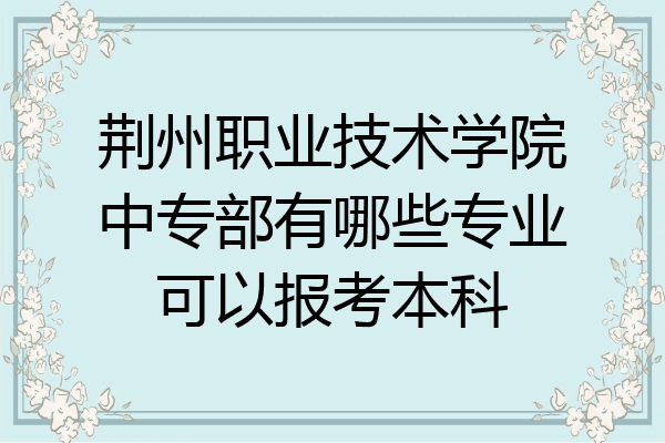 荆州职业技术学院中专部有哪些专业可以报考本科