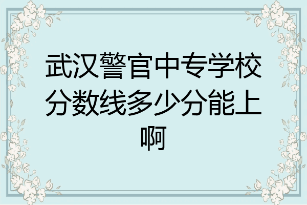 武汉警官中专学校分数线多少分能上啊