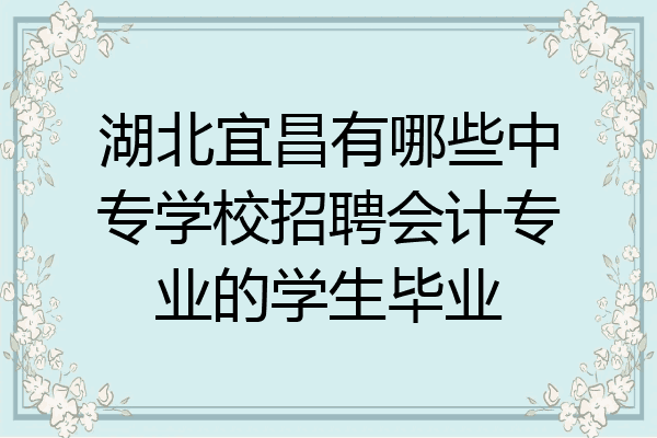 湖北宜昌有哪些中专学校招聘会计专业的学生毕业
