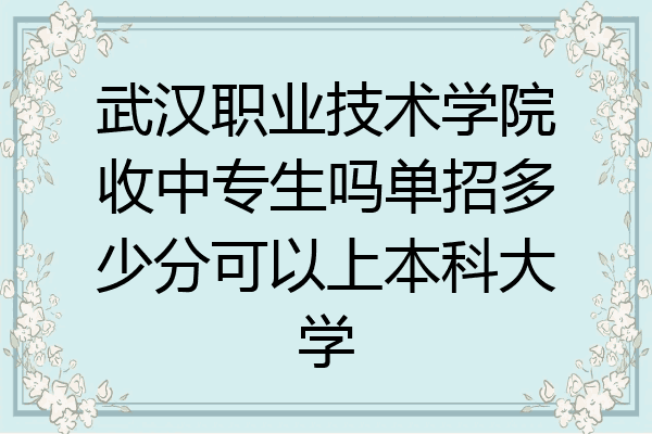 武汉职业技术学院收中专生吗单招多少分可以上本科大学