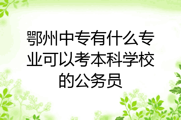 鄂州中专有什么专业可以考本科学校的公务员