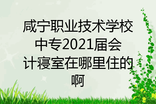咸宁职业技术学校中专2021届会计寝室在哪里住的啊