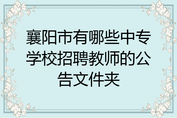 襄阳市有哪些中专学校招聘教师的公告文件夹