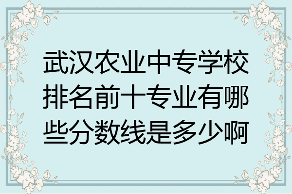 武汉农业中专学校排名前十专业有哪些分数线是多少啊