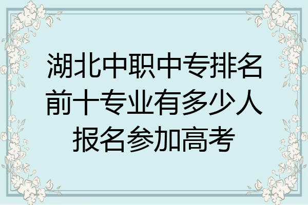 湖北中职中专排名前十专业有多少人报名参加高考