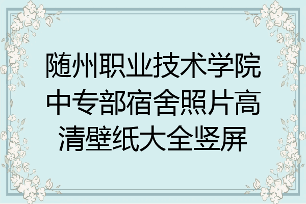 随州职业技术学院中专部宿舍照片高清壁纸大全竖屏