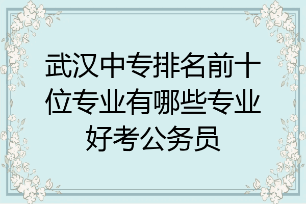 武汉中专排名前十位专业有哪些专业好考公务员