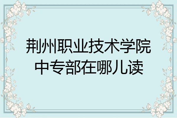 荆州职业技术学院中专部在哪儿读