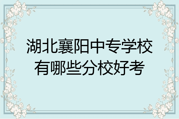 湖北襄阳中专学校有哪些分校好考