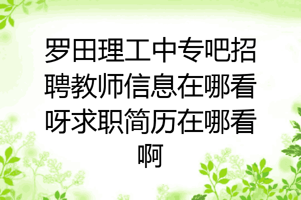 罗田理工中专吧招聘教师信息在哪看呀求职简历在哪看啊