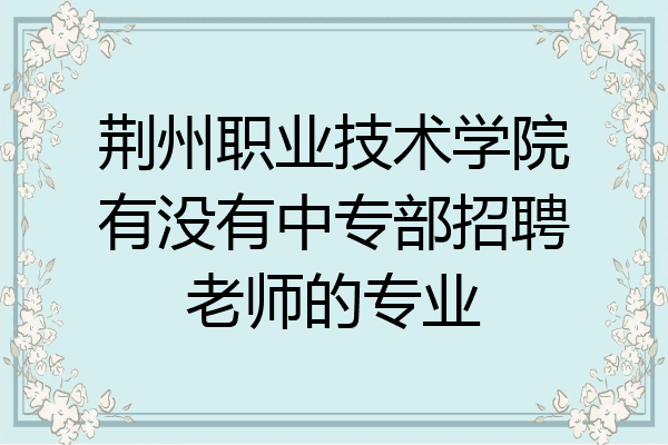 荆州职业技术学院有没有中专部招聘老师的专业
