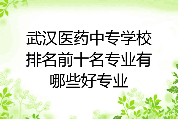 武汉医药中专学校排名前十名专业有哪些好专业