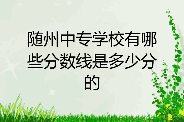 随州中专学校有哪些分数线是多少分的