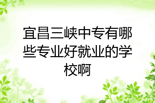 宜昌三峡中专有哪些专业好就业的学校啊