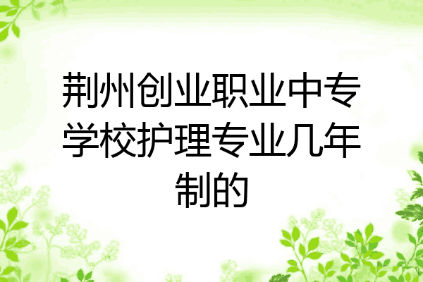 荆州创业职业中专学校护理专业几年制的
