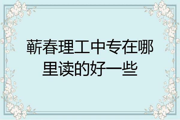 蕲春理工中专在哪里读的好一些
