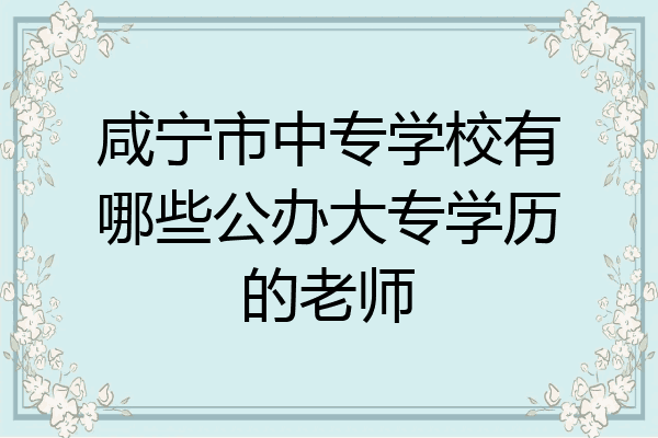 咸宁市中专学校有哪些公办大专学历的老师