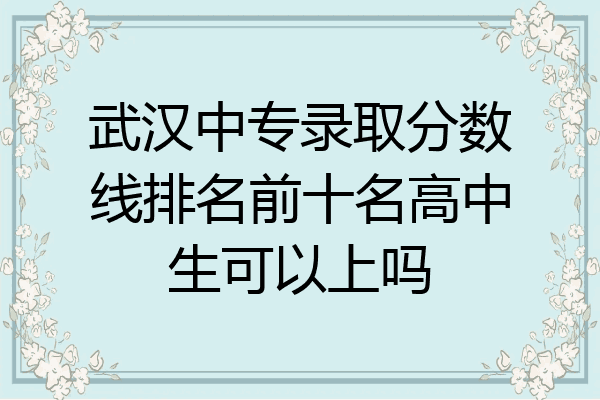 武汉中专录取分数线排名前十名高中生可以上吗