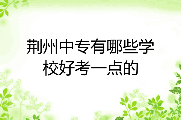 荆州中专有哪些学校好考一点的