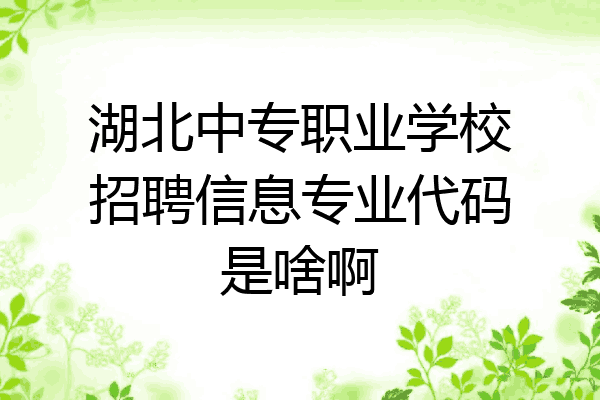 湖北中专职业学校招聘信息专业代码是啥啊