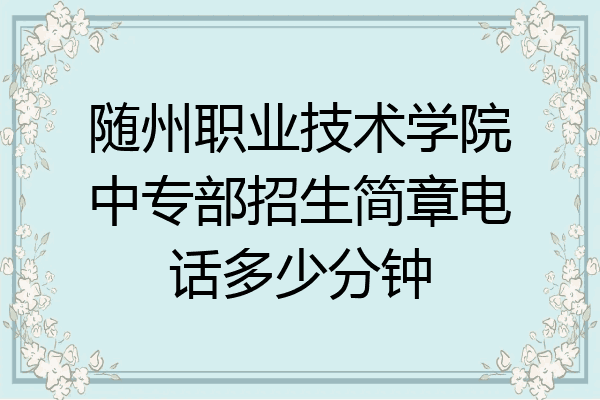 随州职业技术学院中专部招生简章电话多少分钟