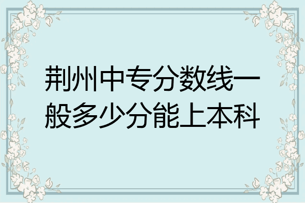 荆州中专分数线一般多少分能上本科